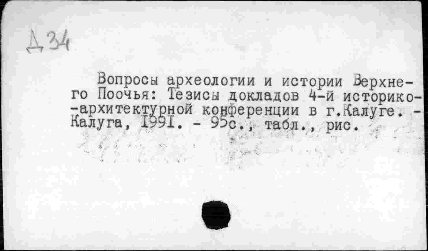 ﻿
Вопросы археологии и истории Верхнего Поочья: Тезисы докладов 4-й историко -архитектурной конференции в г.Калуге. Калуга, І99І. - 95с., табл., рис.